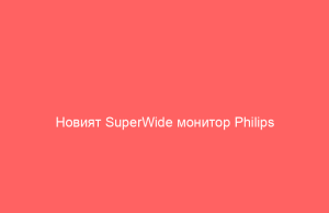 Новият SuperWide монитор Philips премахва нуждата от работна конфигурация с два екрана