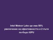 Intel Meteor Lake ще има 50% увеличение на ефективността и 2 пъти по-бърз iGPU