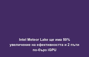 Intel Meteor Lake ще има 50% увеличение на ефективността и 2 пъти по-бърз iGPU